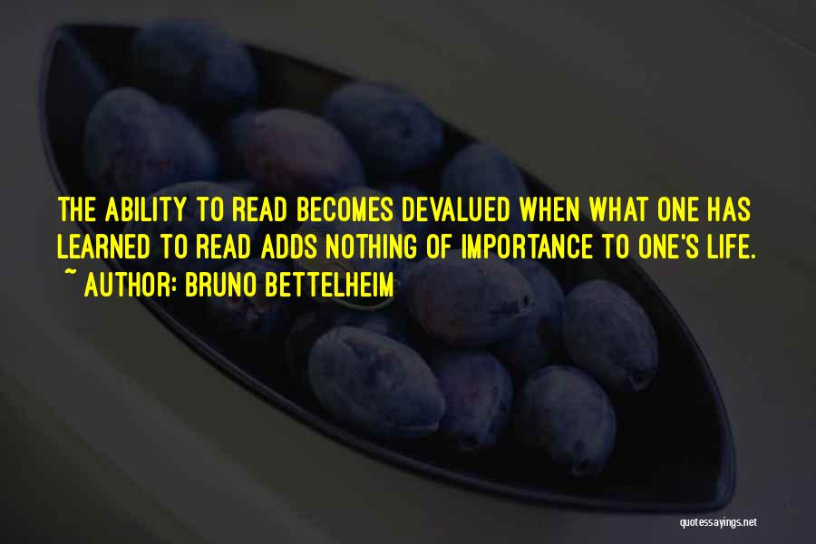 Bruno Bettelheim Quotes: The Ability To Read Becomes Devalued When What One Has Learned To Read Adds Nothing Of Importance To One's Life.