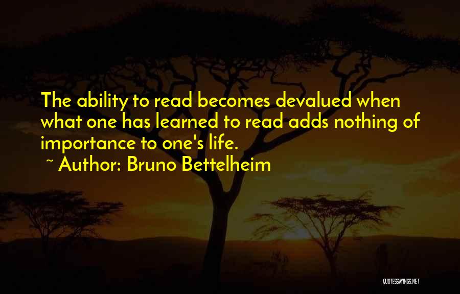 Bruno Bettelheim Quotes: The Ability To Read Becomes Devalued When What One Has Learned To Read Adds Nothing Of Importance To One's Life.