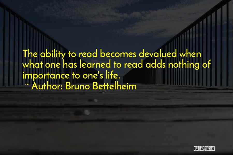 Bruno Bettelheim Quotes: The Ability To Read Becomes Devalued When What One Has Learned To Read Adds Nothing Of Importance To One's Life.