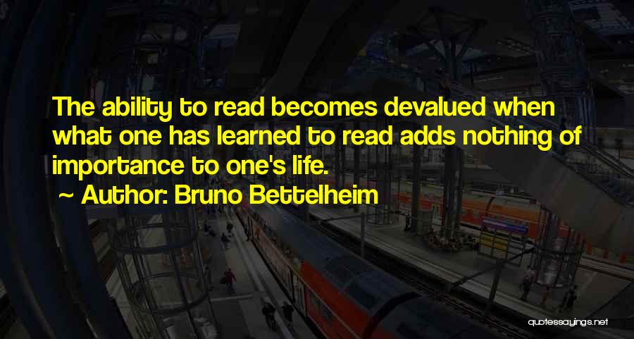 Bruno Bettelheim Quotes: The Ability To Read Becomes Devalued When What One Has Learned To Read Adds Nothing Of Importance To One's Life.