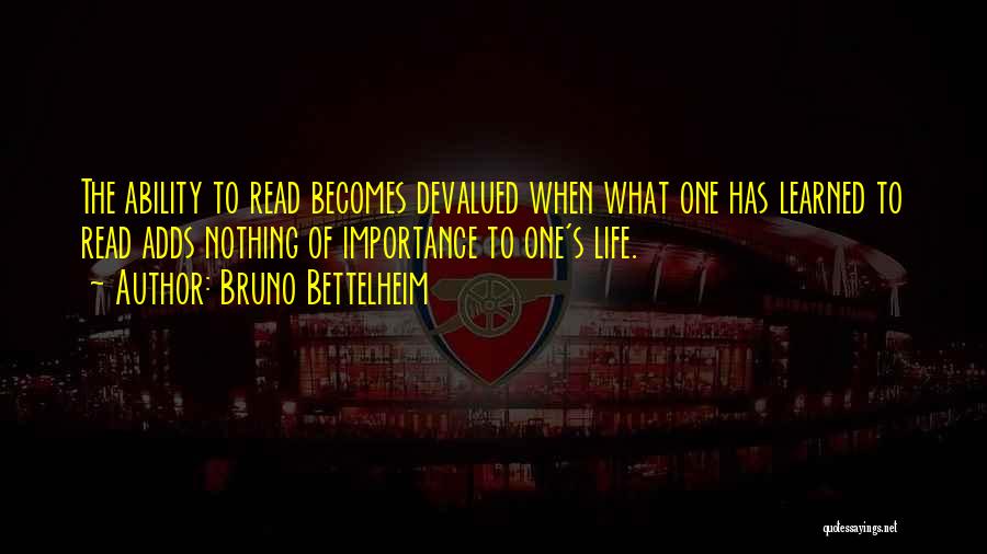 Bruno Bettelheim Quotes: The Ability To Read Becomes Devalued When What One Has Learned To Read Adds Nothing Of Importance To One's Life.