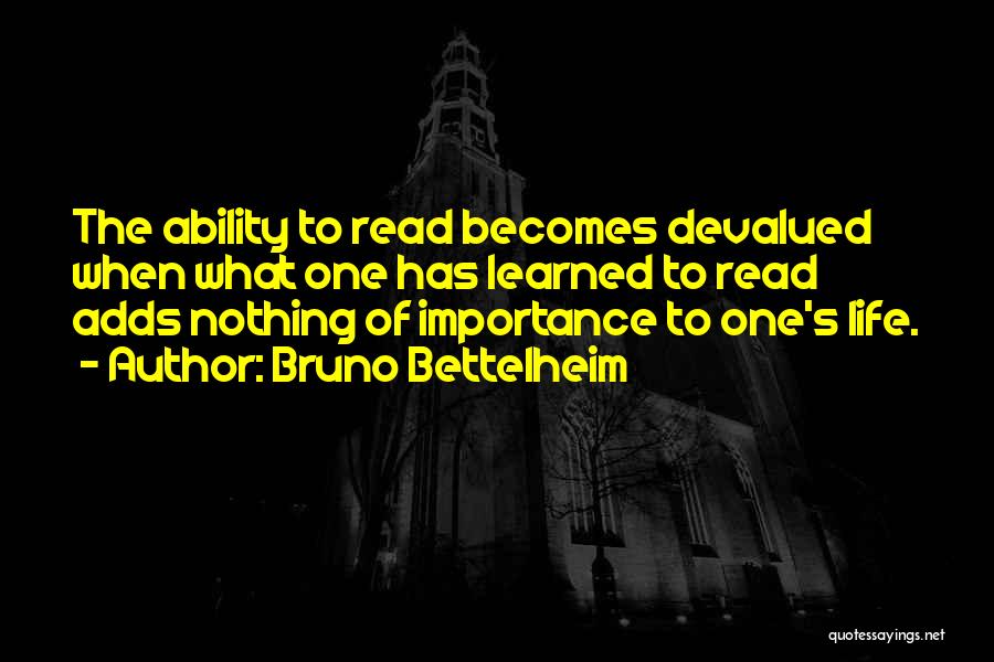 Bruno Bettelheim Quotes: The Ability To Read Becomes Devalued When What One Has Learned To Read Adds Nothing Of Importance To One's Life.