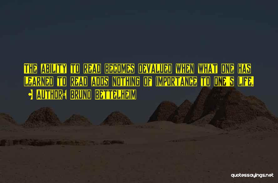 Bruno Bettelheim Quotes: The Ability To Read Becomes Devalued When What One Has Learned To Read Adds Nothing Of Importance To One's Life.