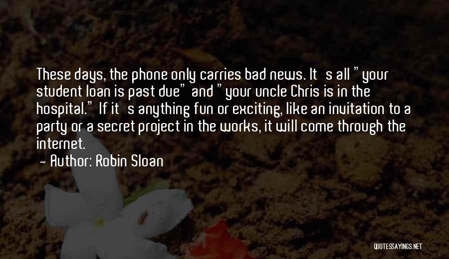 Robin Sloan Quotes: These Days, The Phone Only Carries Bad News. It's All Your Student Loan Is Past Due And Your Uncle Chris