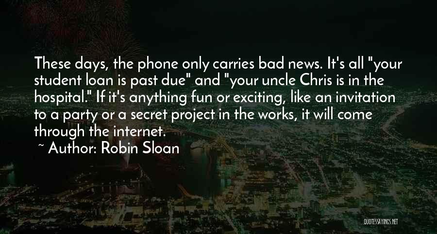 Robin Sloan Quotes: These Days, The Phone Only Carries Bad News. It's All Your Student Loan Is Past Due And Your Uncle Chris