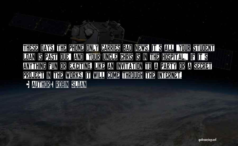 Robin Sloan Quotes: These Days, The Phone Only Carries Bad News. It's All Your Student Loan Is Past Due And Your Uncle Chris