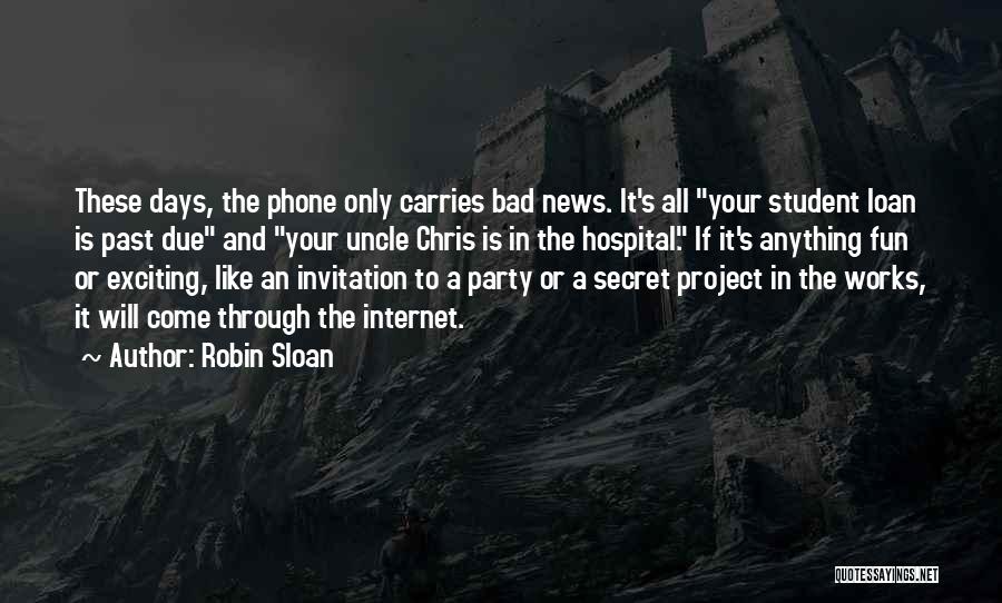 Robin Sloan Quotes: These Days, The Phone Only Carries Bad News. It's All Your Student Loan Is Past Due And Your Uncle Chris