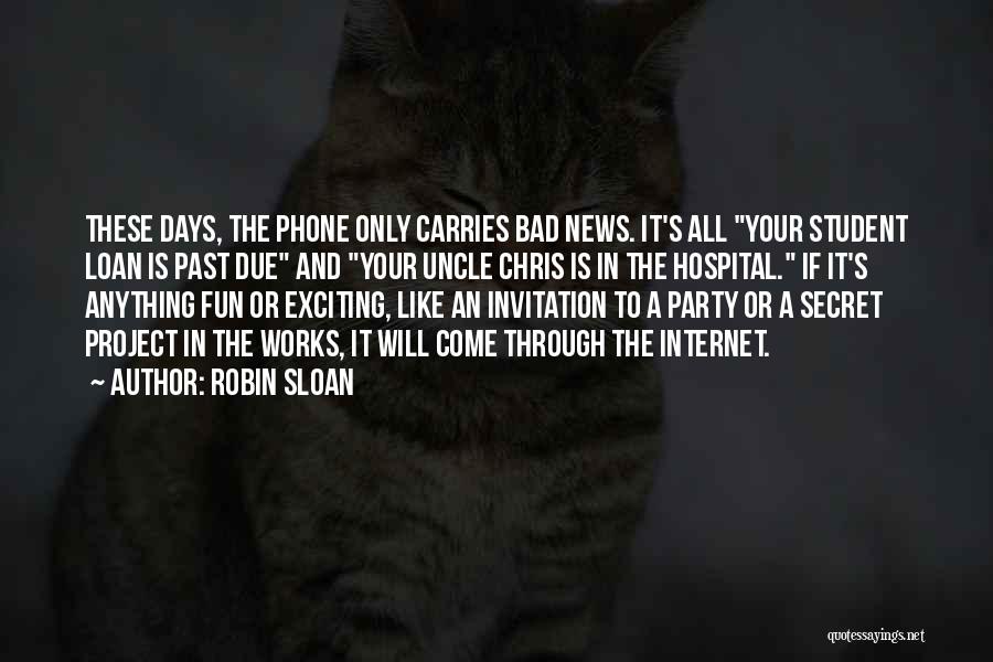 Robin Sloan Quotes: These Days, The Phone Only Carries Bad News. It's All Your Student Loan Is Past Due And Your Uncle Chris