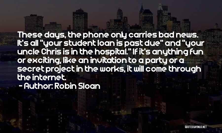 Robin Sloan Quotes: These Days, The Phone Only Carries Bad News. It's All Your Student Loan Is Past Due And Your Uncle Chris