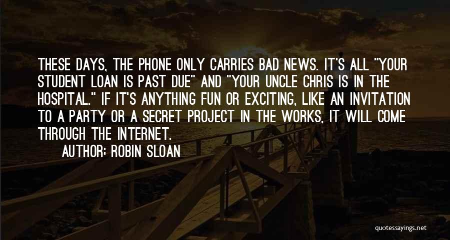 Robin Sloan Quotes: These Days, The Phone Only Carries Bad News. It's All Your Student Loan Is Past Due And Your Uncle Chris