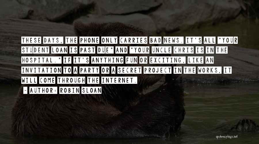 Robin Sloan Quotes: These Days, The Phone Only Carries Bad News. It's All Your Student Loan Is Past Due And Your Uncle Chris