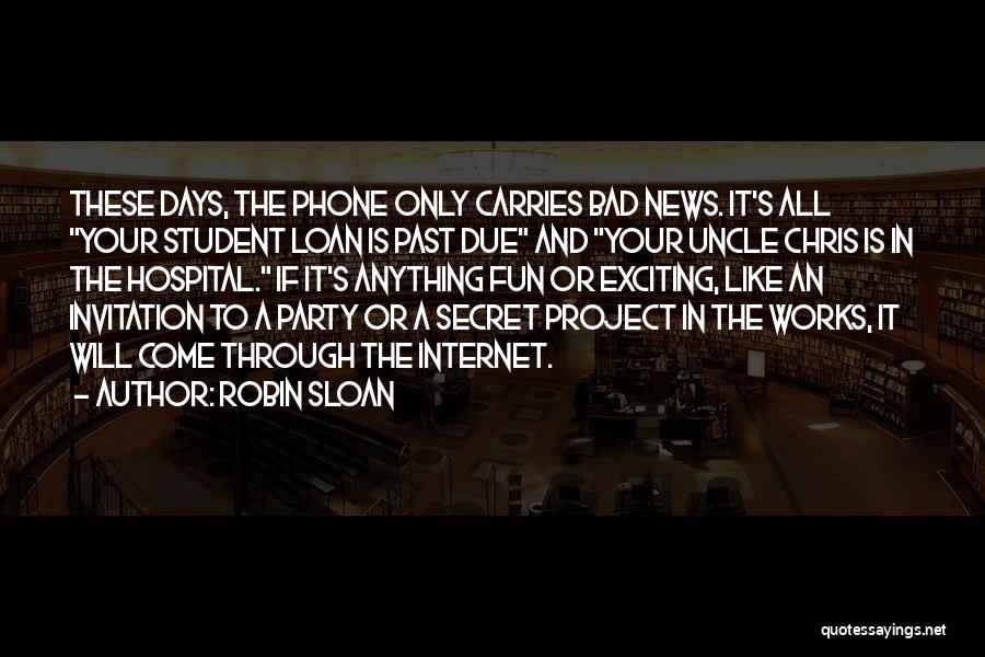 Robin Sloan Quotes: These Days, The Phone Only Carries Bad News. It's All Your Student Loan Is Past Due And Your Uncle Chris