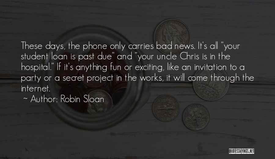 Robin Sloan Quotes: These Days, The Phone Only Carries Bad News. It's All Your Student Loan Is Past Due And Your Uncle Chris