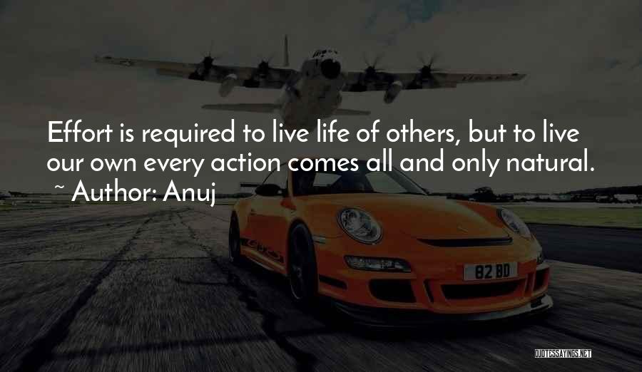 Anuj Quotes: Effort Is Required To Live Life Of Others, But To Live Our Own Every Action Comes All And Only Natural.