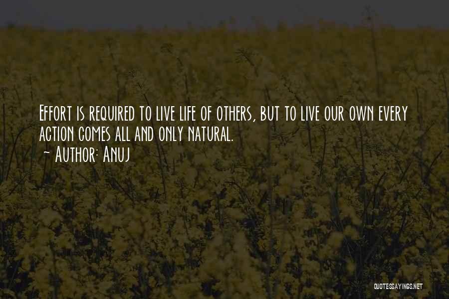 Anuj Quotes: Effort Is Required To Live Life Of Others, But To Live Our Own Every Action Comes All And Only Natural.