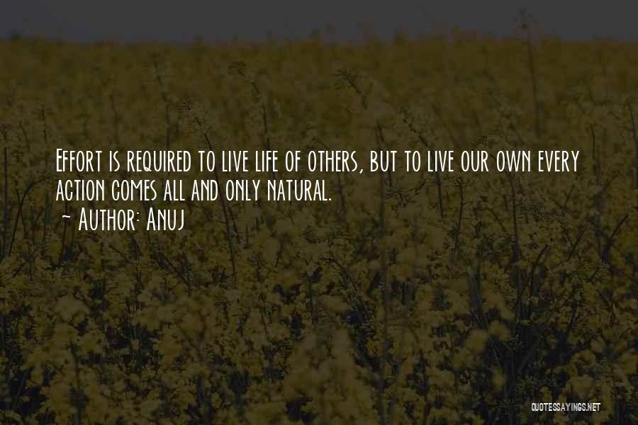 Anuj Quotes: Effort Is Required To Live Life Of Others, But To Live Our Own Every Action Comes All And Only Natural.