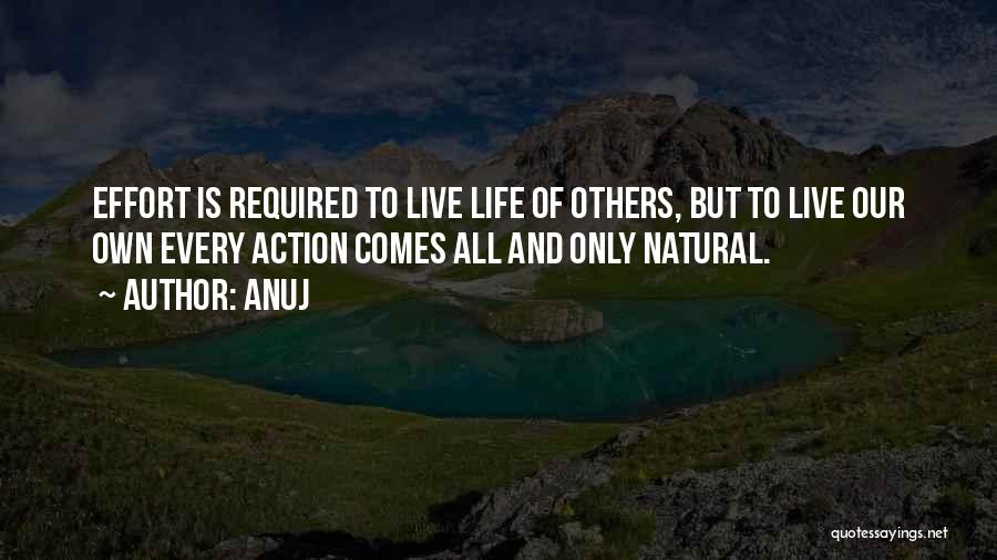 Anuj Quotes: Effort Is Required To Live Life Of Others, But To Live Our Own Every Action Comes All And Only Natural.