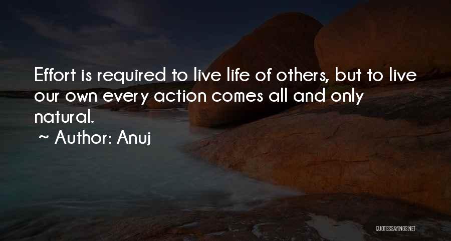 Anuj Quotes: Effort Is Required To Live Life Of Others, But To Live Our Own Every Action Comes All And Only Natural.