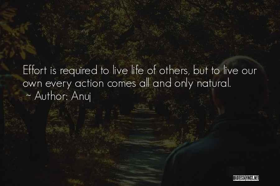 Anuj Quotes: Effort Is Required To Live Life Of Others, But To Live Our Own Every Action Comes All And Only Natural.