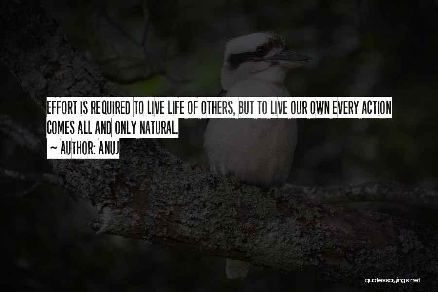 Anuj Quotes: Effort Is Required To Live Life Of Others, But To Live Our Own Every Action Comes All And Only Natural.