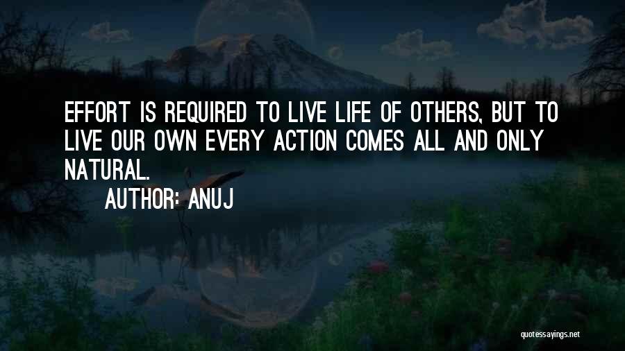 Anuj Quotes: Effort Is Required To Live Life Of Others, But To Live Our Own Every Action Comes All And Only Natural.