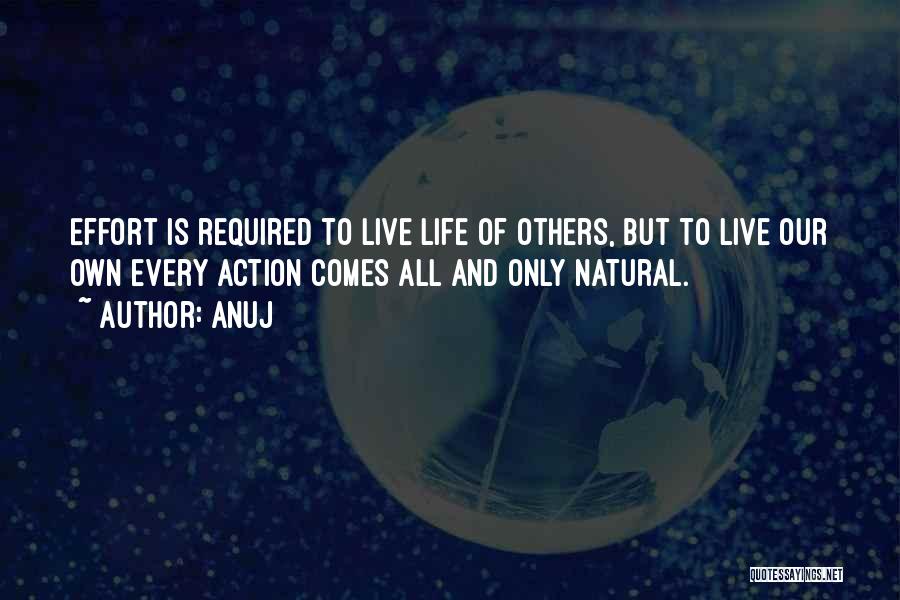 Anuj Quotes: Effort Is Required To Live Life Of Others, But To Live Our Own Every Action Comes All And Only Natural.