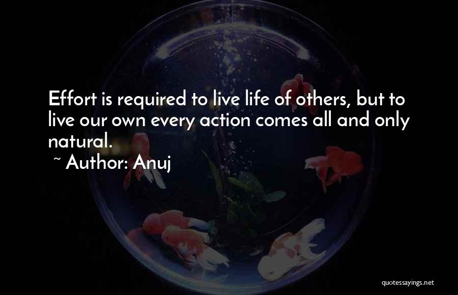 Anuj Quotes: Effort Is Required To Live Life Of Others, But To Live Our Own Every Action Comes All And Only Natural.