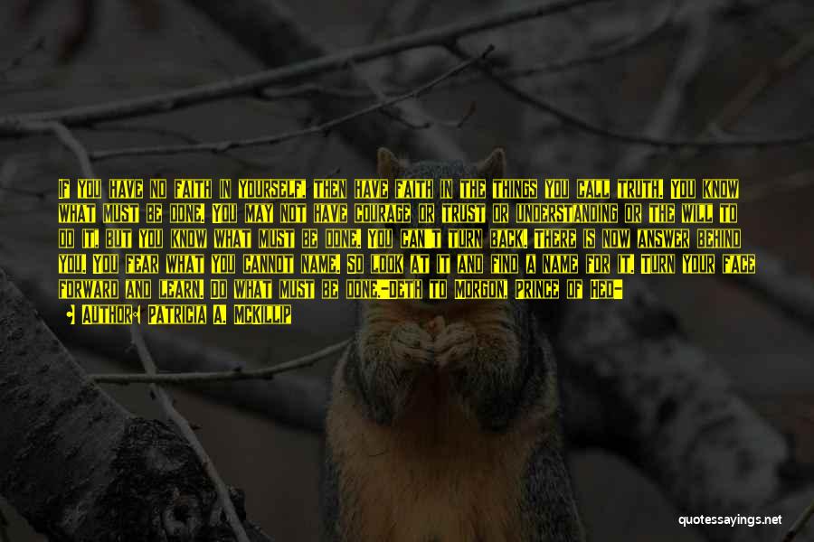 Patricia A. McKillip Quotes: If You Have No Faith In Yourself, Then Have Faith In The Things You Call Truth. You Know What Must