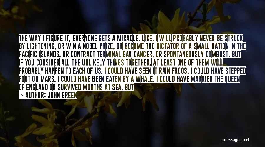 John Green Quotes: The Way I Figure It, Everyone Gets A Miracle. Like, I Will Probably Never Be Struck By Lightening, Or Win