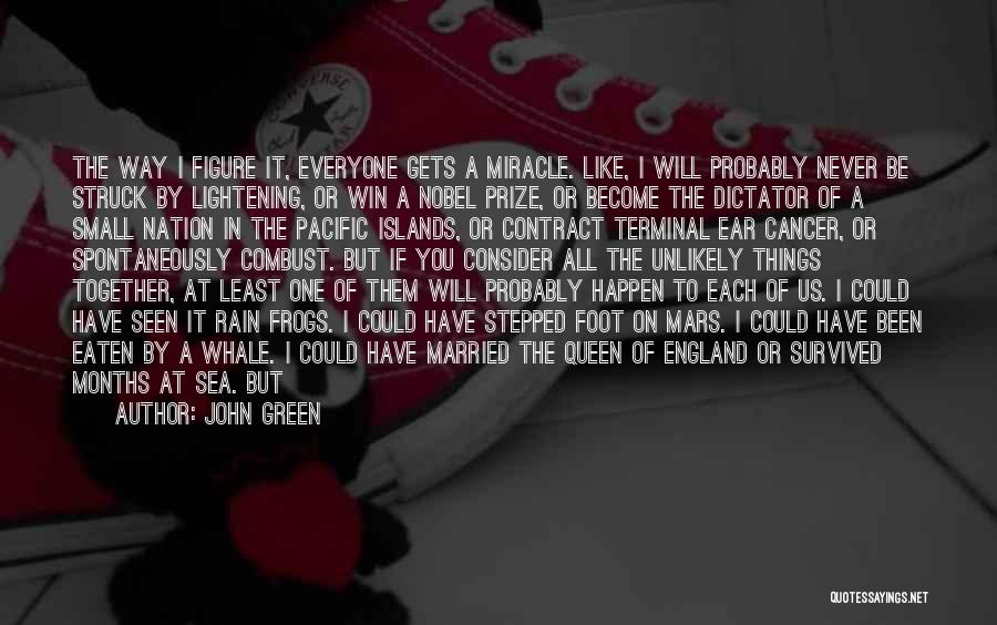 John Green Quotes: The Way I Figure It, Everyone Gets A Miracle. Like, I Will Probably Never Be Struck By Lightening, Or Win