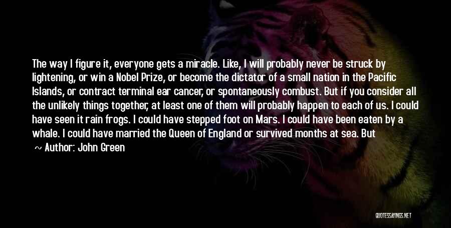 John Green Quotes: The Way I Figure It, Everyone Gets A Miracle. Like, I Will Probably Never Be Struck By Lightening, Or Win