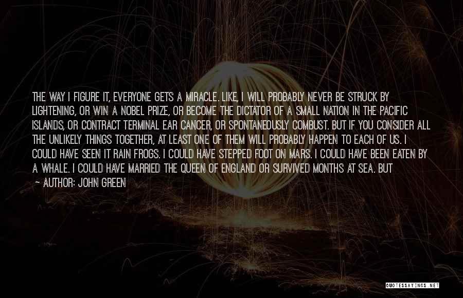 John Green Quotes: The Way I Figure It, Everyone Gets A Miracle. Like, I Will Probably Never Be Struck By Lightening, Or Win