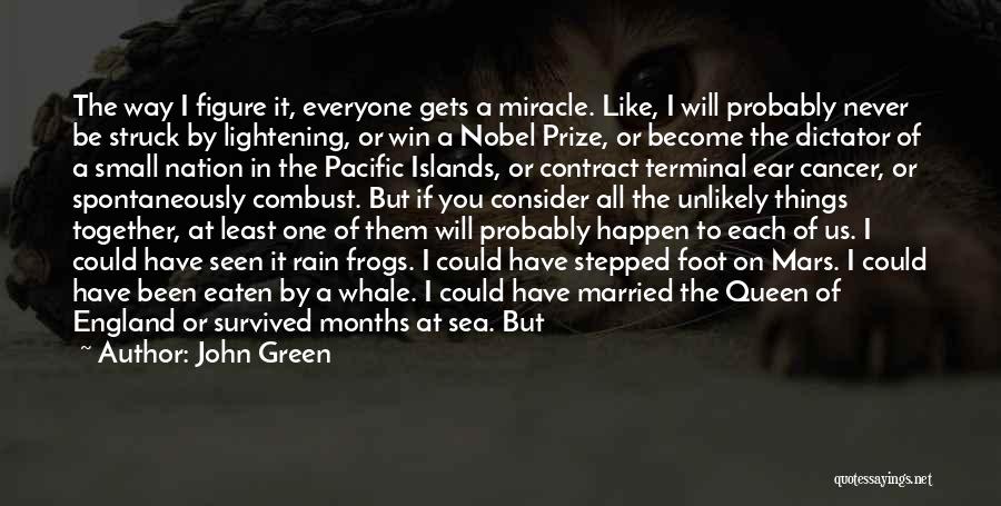 John Green Quotes: The Way I Figure It, Everyone Gets A Miracle. Like, I Will Probably Never Be Struck By Lightening, Or Win