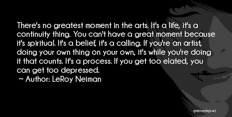 LeRoy Neiman Quotes: There's No Greatest Moment In The Arts. It's A Life, It's A Continuity Thing. You Can't Have A Great Moment