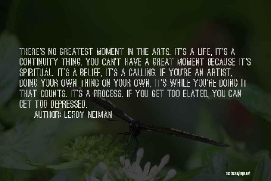 LeRoy Neiman Quotes: There's No Greatest Moment In The Arts. It's A Life, It's A Continuity Thing. You Can't Have A Great Moment