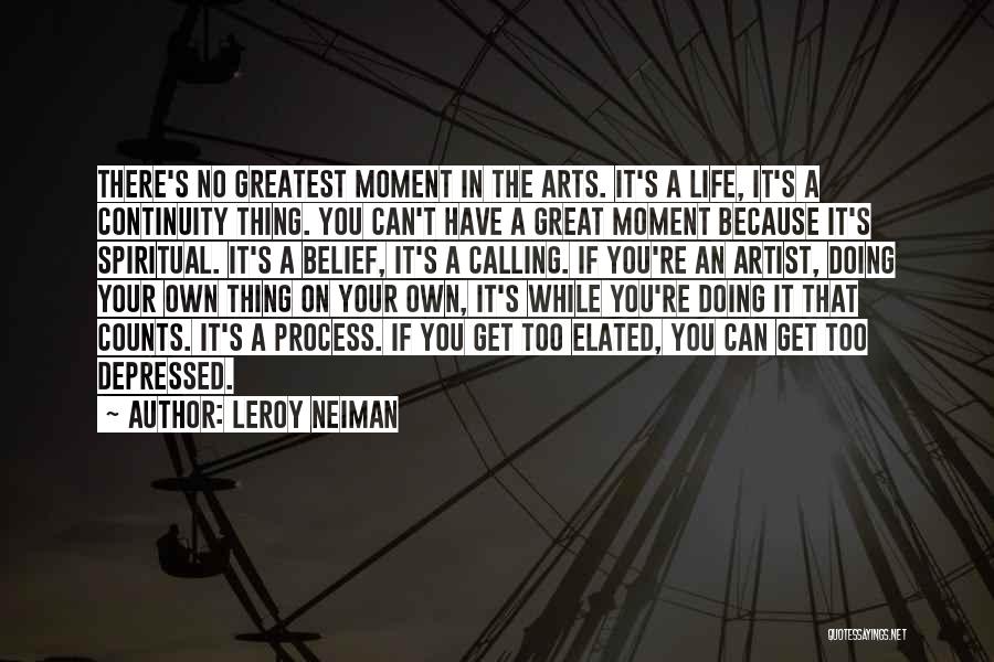 LeRoy Neiman Quotes: There's No Greatest Moment In The Arts. It's A Life, It's A Continuity Thing. You Can't Have A Great Moment