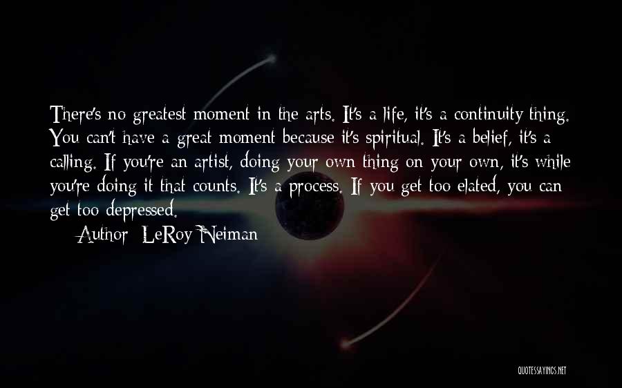 LeRoy Neiman Quotes: There's No Greatest Moment In The Arts. It's A Life, It's A Continuity Thing. You Can't Have A Great Moment