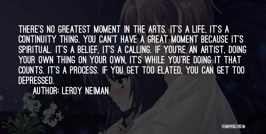 LeRoy Neiman Quotes: There's No Greatest Moment In The Arts. It's A Life, It's A Continuity Thing. You Can't Have A Great Moment