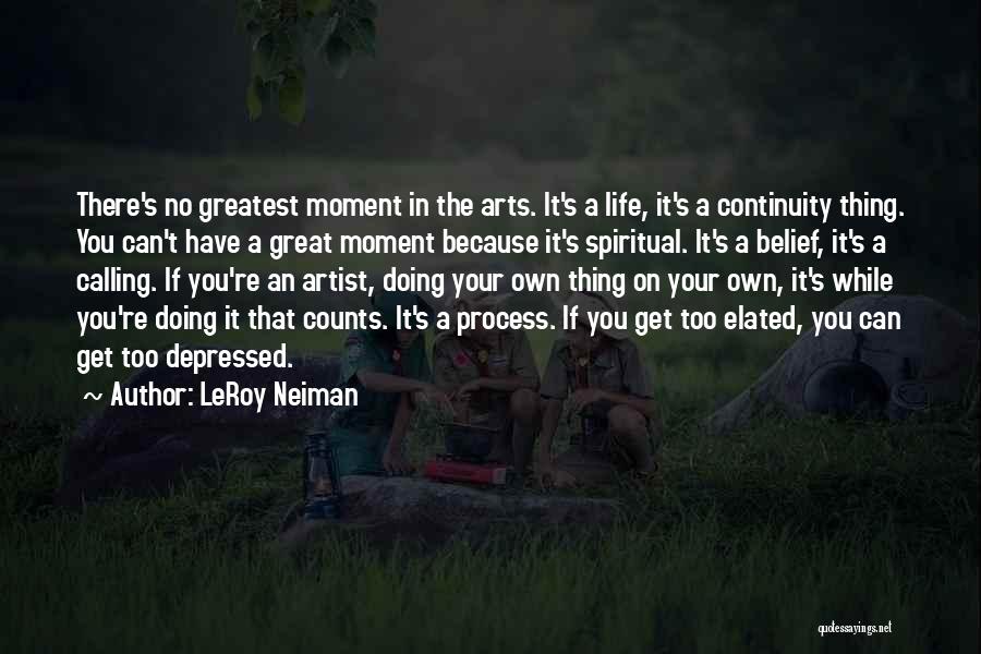 LeRoy Neiman Quotes: There's No Greatest Moment In The Arts. It's A Life, It's A Continuity Thing. You Can't Have A Great Moment