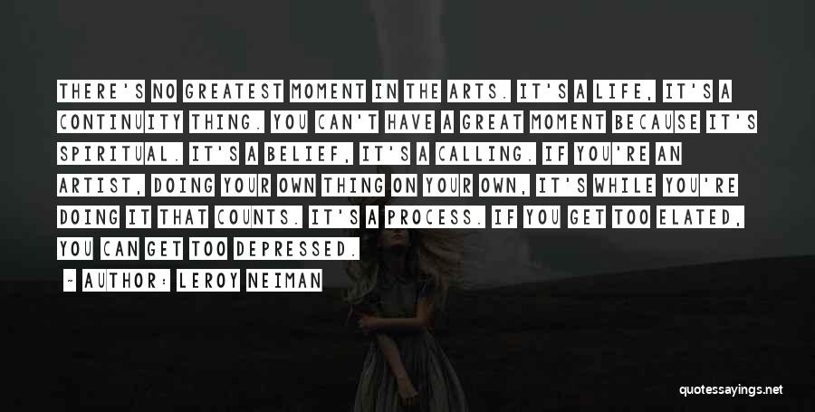 LeRoy Neiman Quotes: There's No Greatest Moment In The Arts. It's A Life, It's A Continuity Thing. You Can't Have A Great Moment
