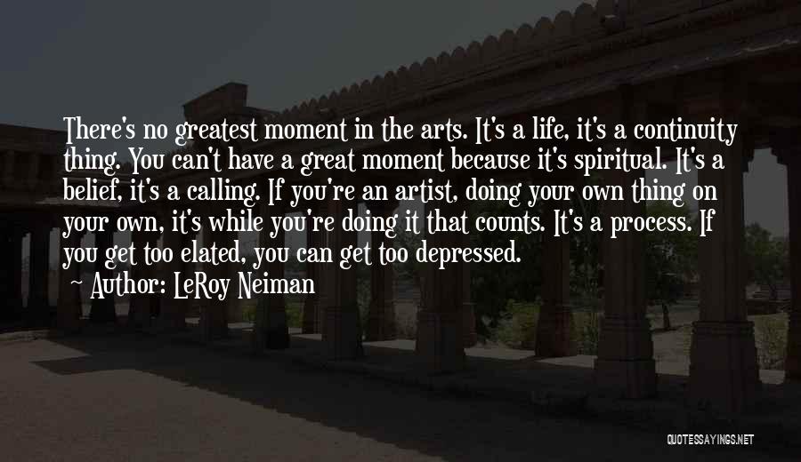 LeRoy Neiman Quotes: There's No Greatest Moment In The Arts. It's A Life, It's A Continuity Thing. You Can't Have A Great Moment