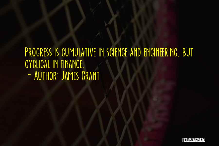 James Grant Quotes: Progress Is Cumulative In Science And Engineering, But Cyclical In Finance.