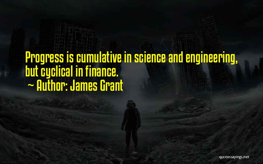 James Grant Quotes: Progress Is Cumulative In Science And Engineering, But Cyclical In Finance.