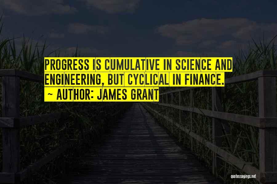 James Grant Quotes: Progress Is Cumulative In Science And Engineering, But Cyclical In Finance.