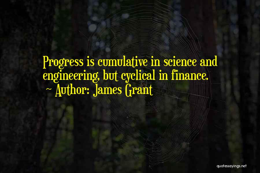 James Grant Quotes: Progress Is Cumulative In Science And Engineering, But Cyclical In Finance.