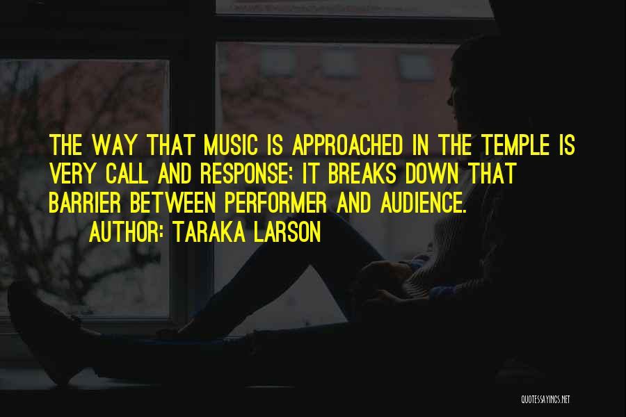 Taraka Larson Quotes: The Way That Music Is Approached In The Temple Is Very Call And Response; It Breaks Down That Barrier Between