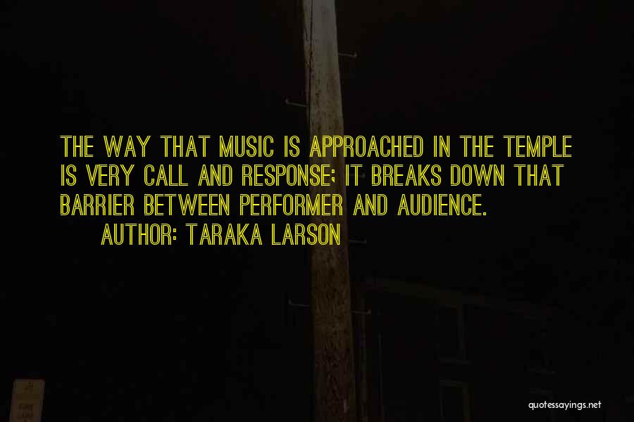 Taraka Larson Quotes: The Way That Music Is Approached In The Temple Is Very Call And Response; It Breaks Down That Barrier Between