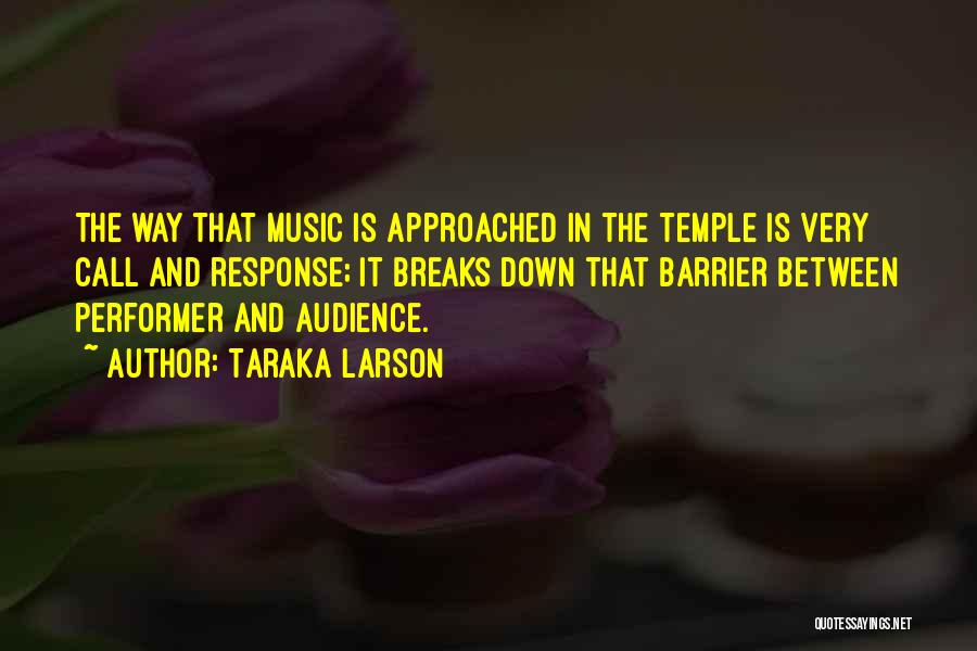 Taraka Larson Quotes: The Way That Music Is Approached In The Temple Is Very Call And Response; It Breaks Down That Barrier Between