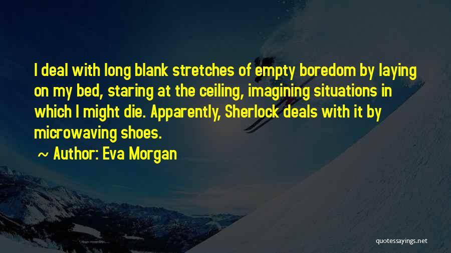 Eva Morgan Quotes: I Deal With Long Blank Stretches Of Empty Boredom By Laying On My Bed, Staring At The Ceiling, Imagining Situations