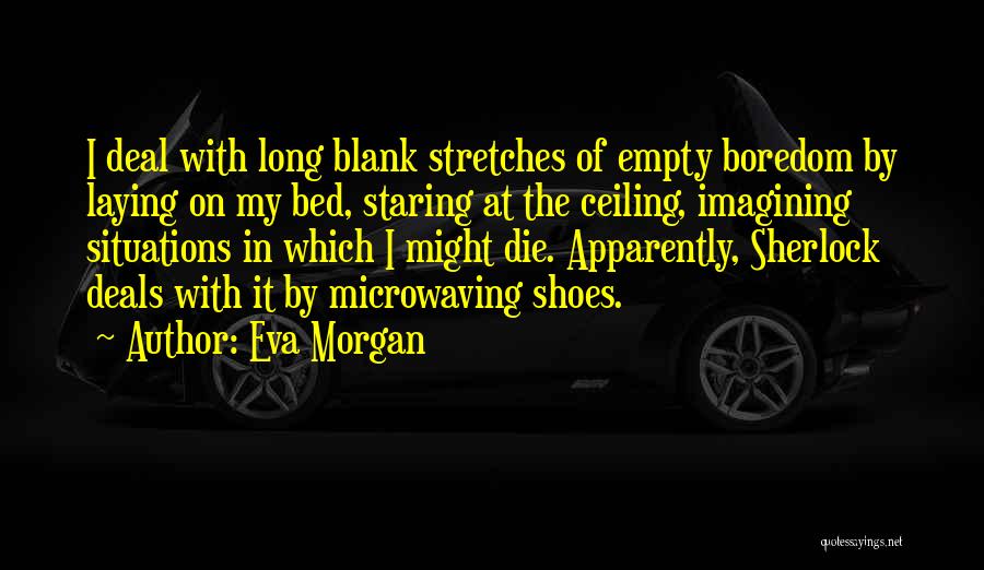 Eva Morgan Quotes: I Deal With Long Blank Stretches Of Empty Boredom By Laying On My Bed, Staring At The Ceiling, Imagining Situations